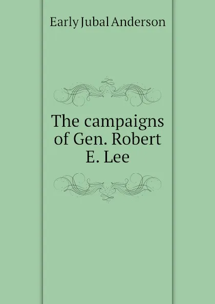 Обложка книги The campaigns of Gen. Robert E. Lee, Early Jubal Anderson