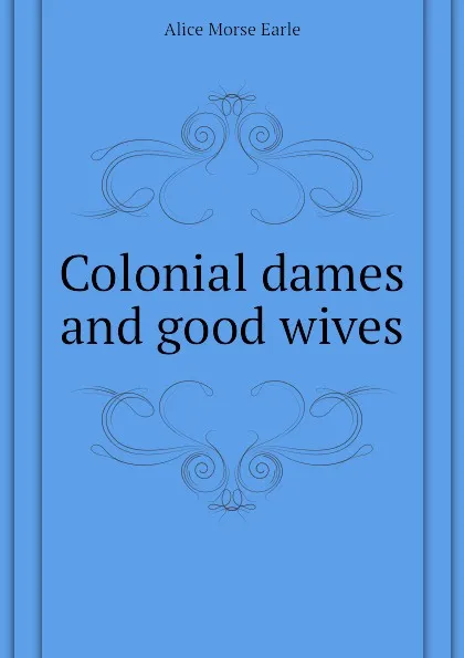 Обложка книги Colonial dames and good wives, Earle Alice Morse