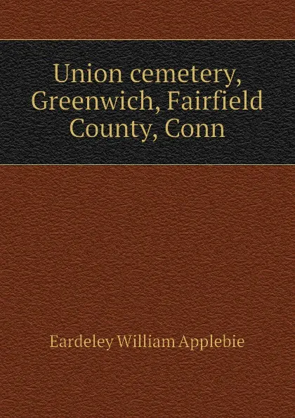 Обложка книги Union cemetery, Greenwich, Fairfield County, Conn, Eardeley William Applebie