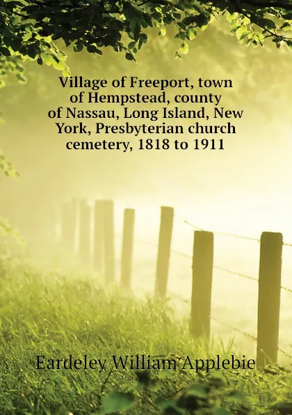 Обложка книги Village of Freeport, town of Hempstead, county of Nassau, Long Island, New York, Presbyterian church cemetery, 1818 to 1911, Eardeley William Applebie