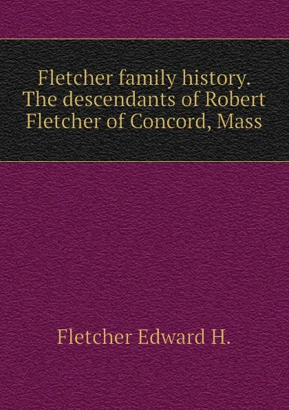 Обложка книги Fletcher family history. The descendants of Robert Fletcher of Concord, Mass, Fletcher Edward H.