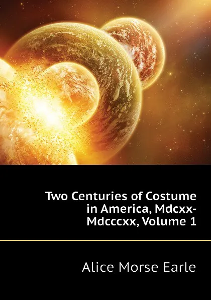 Обложка книги Two Centuries of Costume in America, Mdcxx-Mdcccxx, Volume 1, Earle Alice Morse