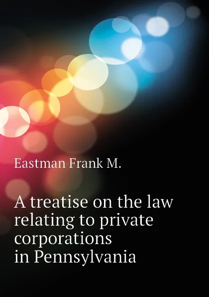 Обложка книги A treatise on the law relating to private corporations in Pennsylvania, Eastman Frank M.