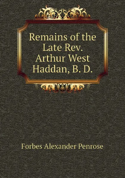 Обложка книги Remains of the Late Rev. Arthur West Haddan, B. D., Forbes Alexander Penrose