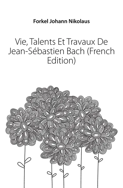 Обложка книги Vie, Talents Et Travaux De Jean-Sebastien Bach (French Edition), Forkel Johann Nikolaus