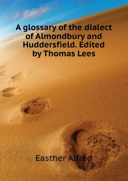 Обложка книги A glossary of the dialect of Almondbury and Huddersfield. Edited  by Thomas Lees, Easther Alfred