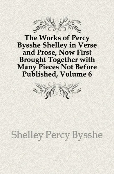 Обложка книги The Works of Percy Bysshe Shelley in Verse and Prose, Now First Brought Together with Many Pieces Not Before Published, Volume 6, Shelley Percy Bysshe