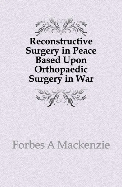 Обложка книги Reconstructive Surgery in Peace Based Upon Orthopaedic Surgery in War, Forbes A Mackenzie