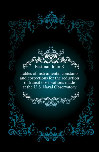 Обложка книги Tables of instrumental constants and corrections for the reduction of transit observations made at the U. S. Naval Observatory, John R. Eastman