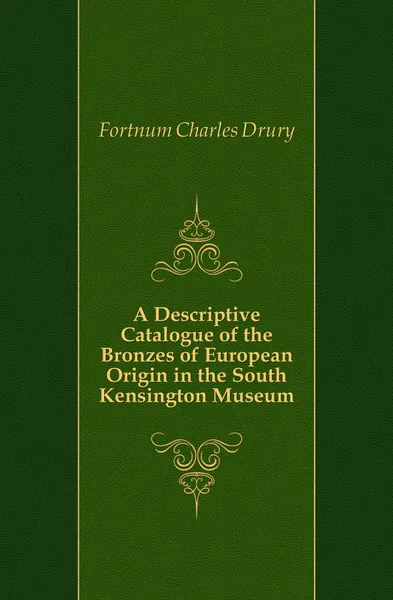 Обложка книги A Descriptive Catalogue of the Bronzes of European Origin in the South Kensington Museum, Fortnum Charles Drury