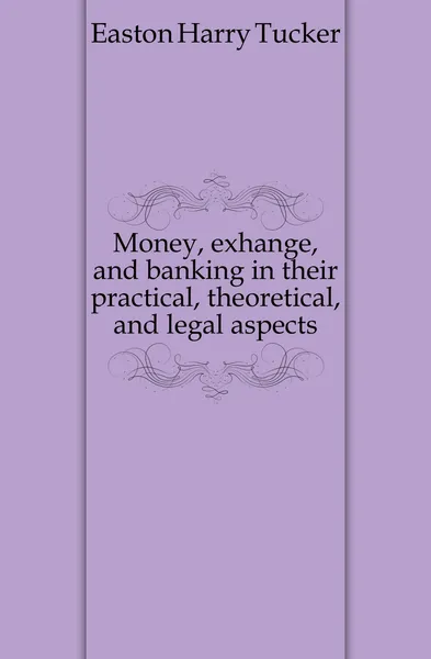 Обложка книги Money, exhange, and banking in their practical, theoretical, and legal aspects, Easton Harry Tucker