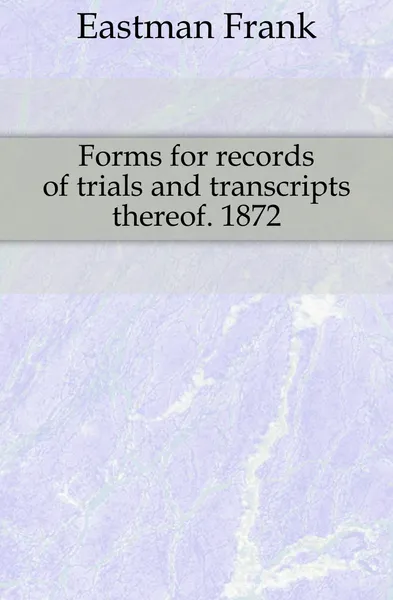 Обложка книги Forms for records of trials and transcripts thereof. 1872, Eastman Frank