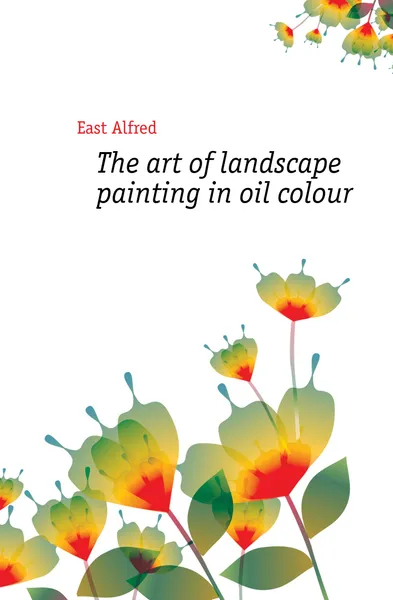 Обложка книги The art of landscape painting in oil colour, East Alfred