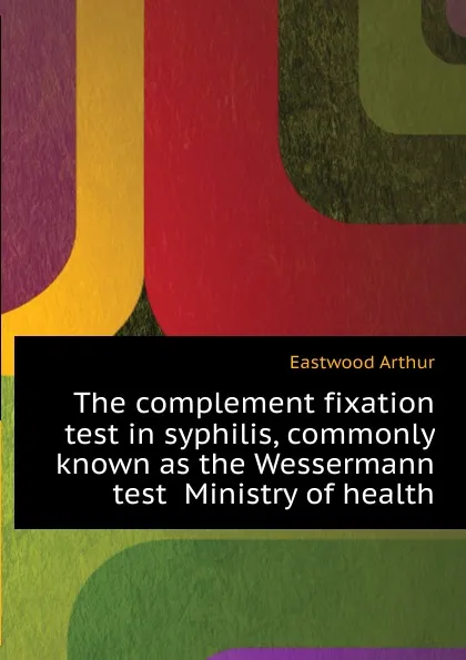 Обложка книги The complement fixation test in syphilis, commonly known as the Wessermann test  Ministry of health, Eastwood Arthur