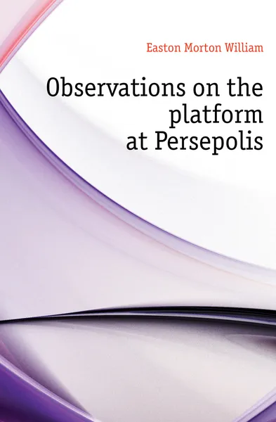 Обложка книги Observations on the platform at Persepolis, Easton Morton William