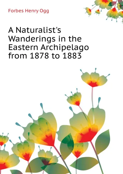 Обложка книги A Naturalist.s Wanderings in the Eastern Archipelago  from 1878 to 1883, Forbes Henry Ogg