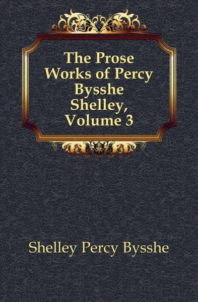 Обложка книги The Prose Works of Percy Bysshe Shelley, Volume 3, Shelley Percy Bysshe