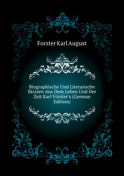 Обложка книги Biographische Und Literarische Skizzen Aus Dem Leben Und Der Zeit Karl Forster.s (German Edition), Forster Karl August