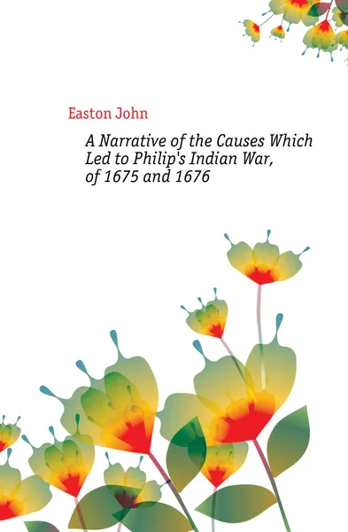 Обложка книги A Narrative of the Causes Which Led to Philip.s Indian War, of 1675 and 1676, Easton John