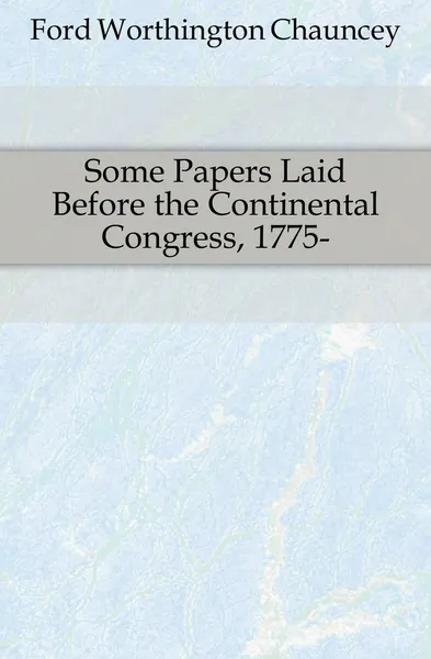 Обложка книги Some Papers Laid Before the Continental Congress, 1775-, Worthington Chauncey Ford