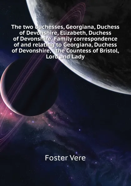 Обложка книги The two duchesses, Georgiana, Duchess of Devonshire, Elizabeth, Duchess of Devonshire. Family correspondence of and relating to Georgiana, Duchess of Devonshire,   the Countess of Bristol, Lord and Lady, Foster Vere