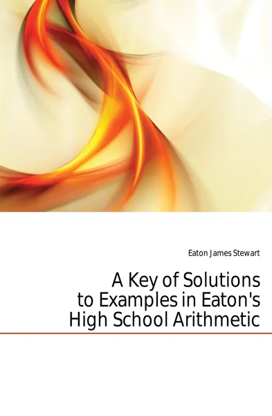 Обложка книги A Key of Solutions to Examples in Eaton.s High School Arithmetic, Eaton James Stewart