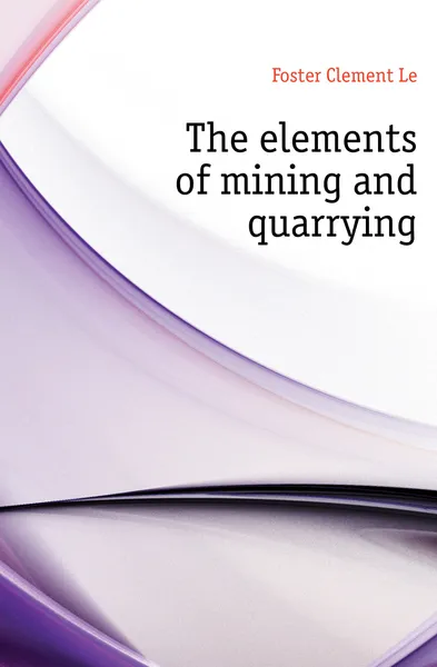 Обложка книги The elements of mining and quarrying, Clement Le Foster