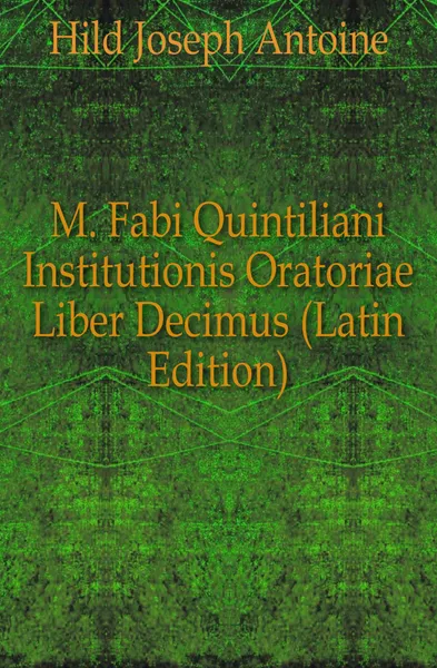 Обложка книги M. Fabi Quintiliani Institutionis Oratoriae Liber Decimus (Latin Edition), Hild Joseph Antoine