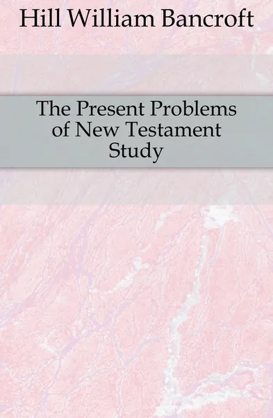 Обложка книги The Present Problems of New Testament Study, Hill William Bancroft