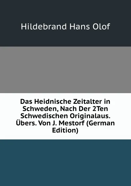 Обложка книги Das Heidnische Zeitalter in Schweden, Nach Der 2Ten Schwedischen Originalaus. Ubers. Von J. Mestorf (German Edition), Hildebrand Hans Olof