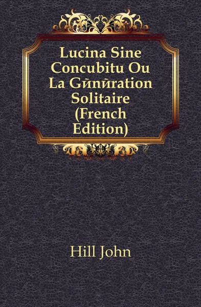 Обложка книги Lucina Sine Concubitu Ou La Generation Solitaire (French Edition), Hill John