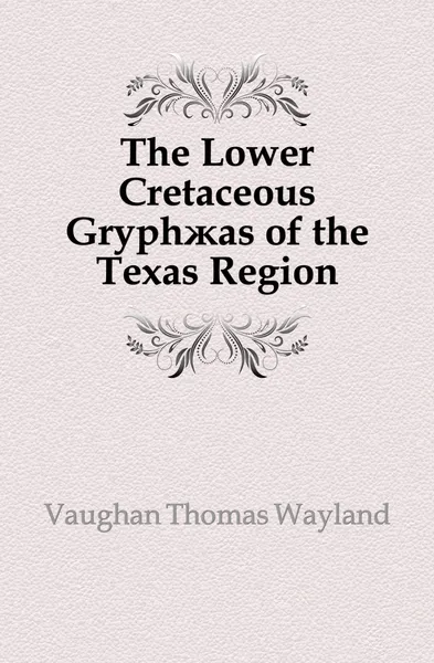 Обложка книги The Lower Cretaceous Gryphaeas of the Texas Region, Vaughan Thomas Wayland