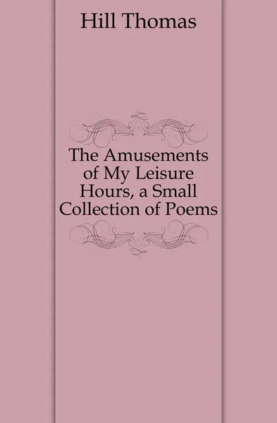 Обложка книги The Amusements of My Leisure Hours, a Small Collection of Poems, Hill Thomas