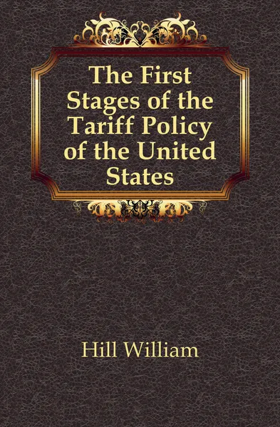 Обложка книги The First Stages of the Tariff Policy of the United States, Hill William