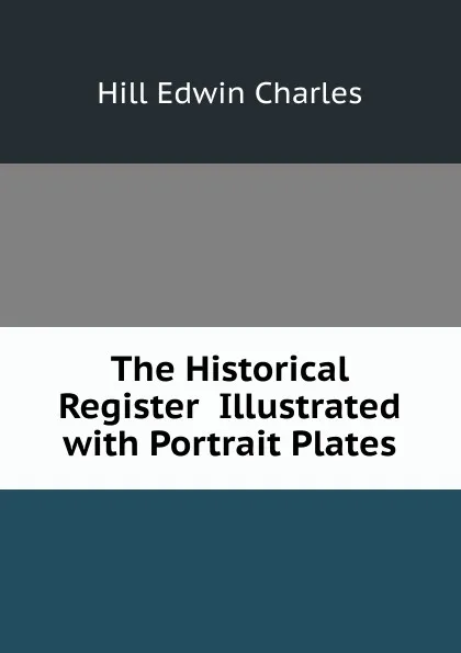 Обложка книги The Historical Register  Illustrated with Portrait Plates, Hill Edwin Charles