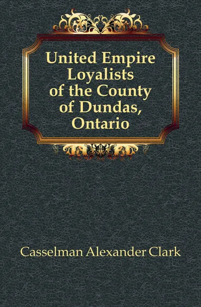 Обложка книги United Empire Loyalists of the County of Dundas, Ontario, Casselman Alexander Clark