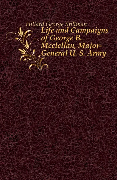 Обложка книги Life and Campaigns of George B. Mcclellan, Major-General U. S. Army, Hillard George Stillman