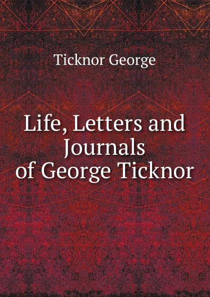 Обложка книги Life, Letters and Journals of George Ticknor, George Ticknor