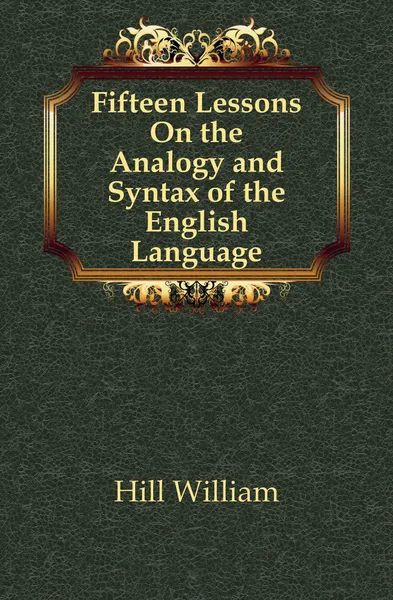 Обложка книги Fifteen Lessons On the Analogy and Syntax of the English Language, Hill William