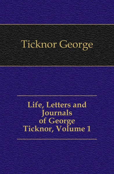 Обложка книги Life, Letters and Journals of George Ticknor, Volume 1, George Ticknor