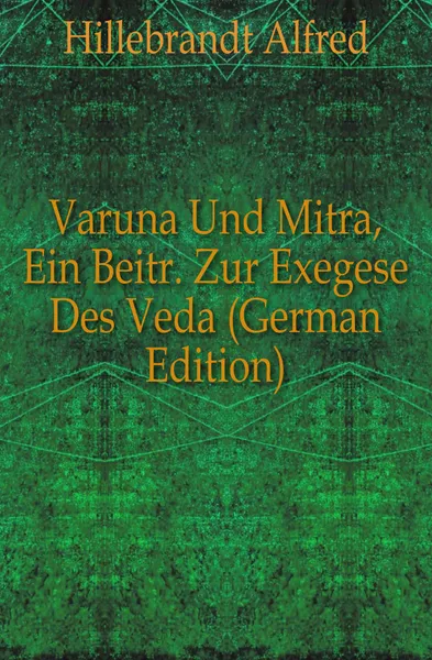 Обложка книги Varuna Und Mitra, Ein Beitr. Zur Exegese Des Veda (German Edition), Hillebrandt Alfred