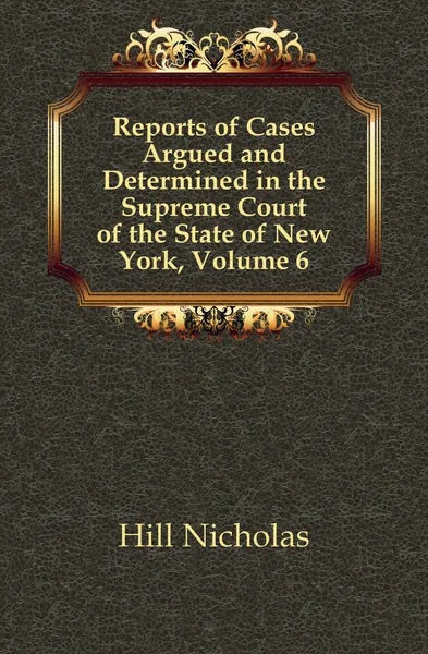 Обложка книги Reports of Cases Argued and Determined in the Supreme Court of the State of New York, Volume 6, Hill Nicholas