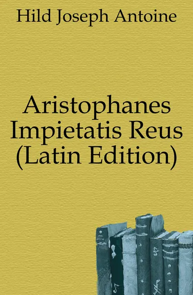 Обложка книги Aristophanes Impietatis Reus (Latin Edition), Hild Joseph Antoine