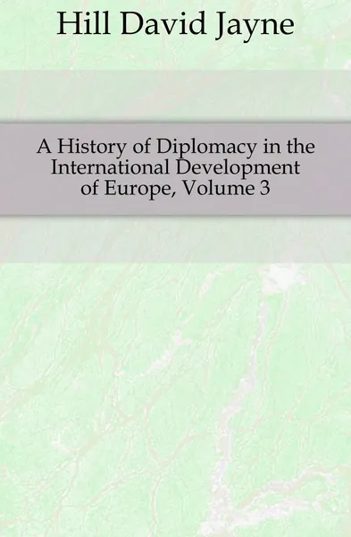 Обложка книги A History of Diplomacy in the International Development of Europe, Volume 3, David Jayne Hill
