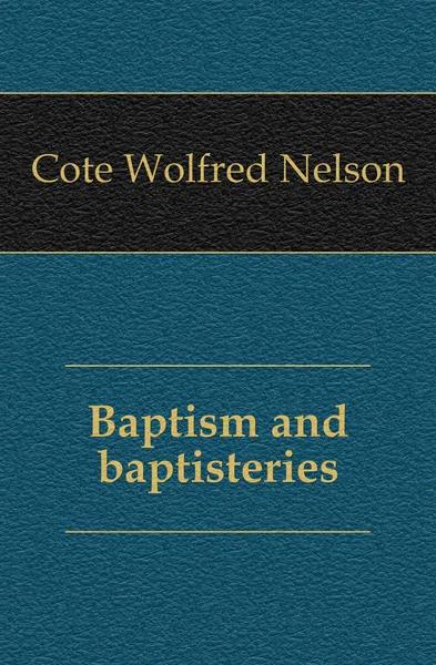 Обложка книги Baptism and baptisteries, Cote Wolfred Nelson