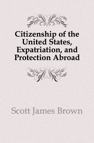 Обложка книги Citizenship of the United States, Expatriation, and Protection Abroad, Scott James Brown