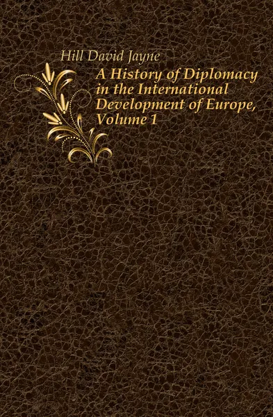 Обложка книги A History of Diplomacy in the International Development of Europe, Volume 1, David Jayne Hill