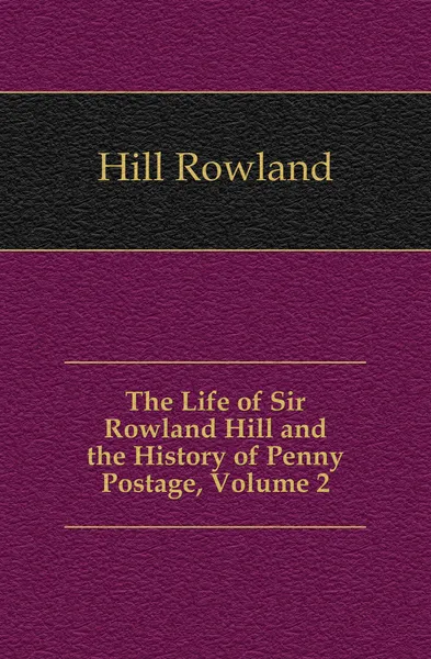 Обложка книги The Life of Sir Rowland Hill and the History of Penny Postage, Volume 2, Hill Rowland