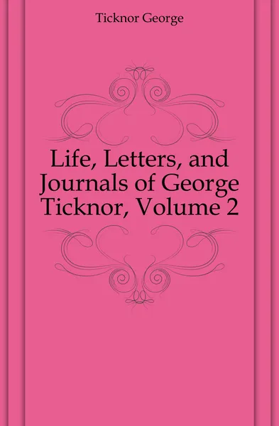 Обложка книги Life, Letters, and Journals of George Ticknor, Volume 2, George Ticknor