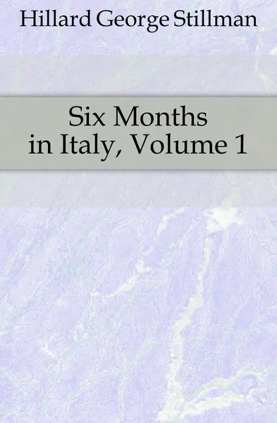 Обложка книги Six Months in Italy, Volume 1, Hillard George Stillman